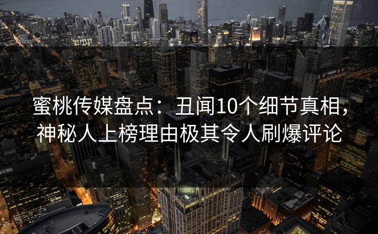 蜜桃传媒盘点：丑闻10个细节真相，神秘人上榜理由极其令人刷爆评论
