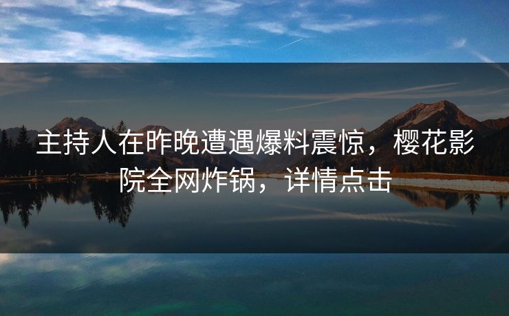 主持人在昨晚遭遇爆料震惊，樱花影院全网炸锅，详情点击