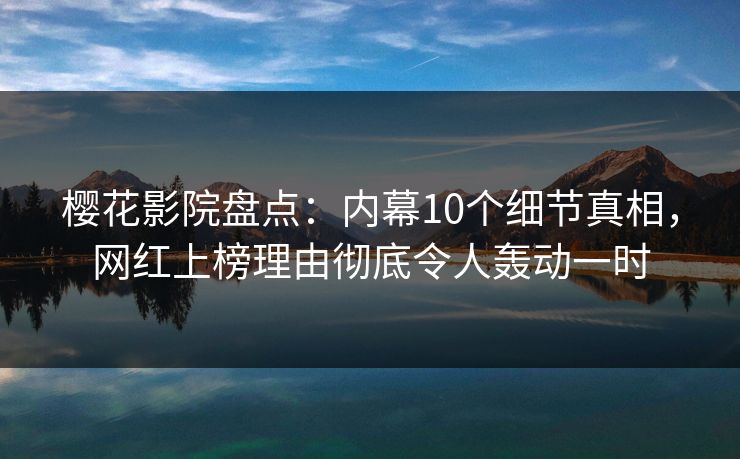 樱花影院盘点：内幕10个细节真相，网红上榜理由彻底令人轰动一时
