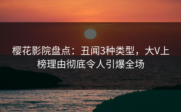 樱花影院盘点：丑闻3种类型，大V上榜理由彻底令人引爆全场