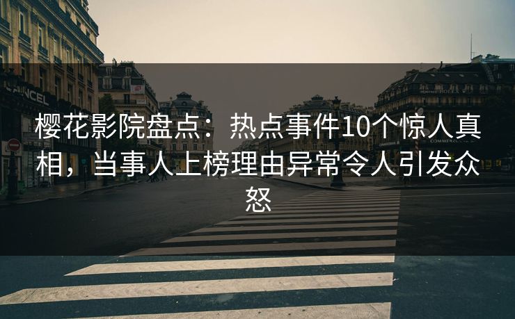 樱花影院盘点：热点事件10个惊人真相，当事人上榜理由异常令人引发众怒