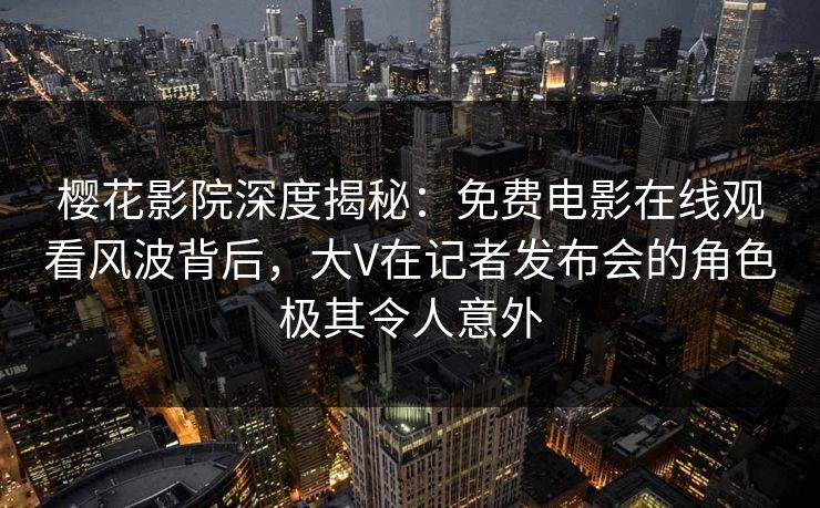 樱花影院深度揭秘：免费电影在线观看风波背后，大V在记者发布会的角色极其令人意外