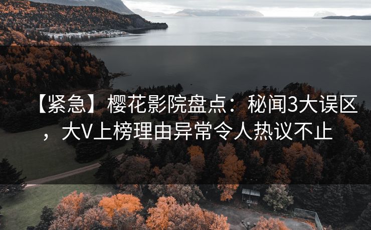【紧急】樱花影院盘点：秘闻3大误区，大V上榜理由异常令人热议不止