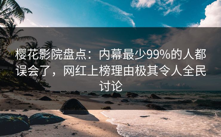 樱花影院盘点：内幕最少99%的人都误会了，网红上榜理由极其令人全民讨论