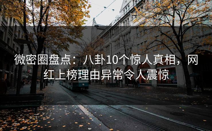微密圈盘点：八卦10个惊人真相，网红上榜理由异常令人震惊