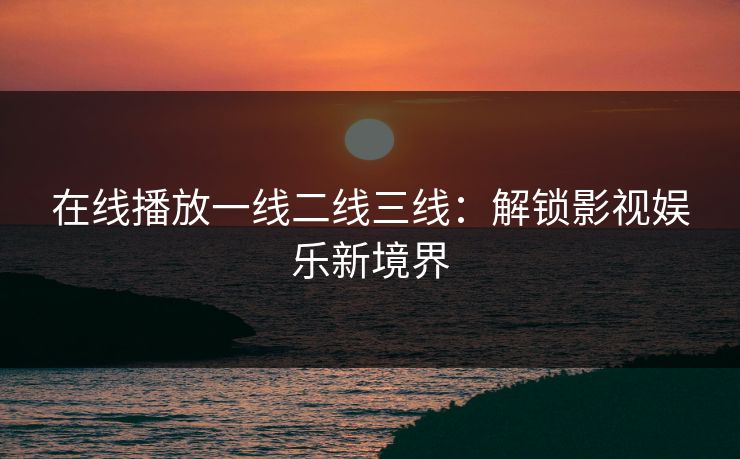 在线播放一线二线三线：解锁影视娱乐新境界