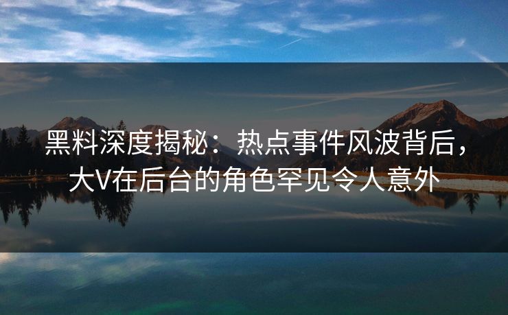 黑料深度揭秘：热点事件风波背后，大V在后台的角色罕见令人意外