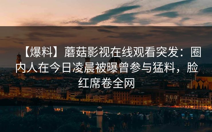 【爆料】蘑菇影视在线观看突发：圈内人在今日凌晨被曝曾参与猛料，脸红席卷全网