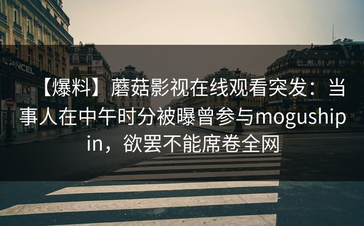 【爆料】蘑菇影视在线观看突发：当事人在中午时分被曝曾参与mogushipin，欲罢不能席卷全网