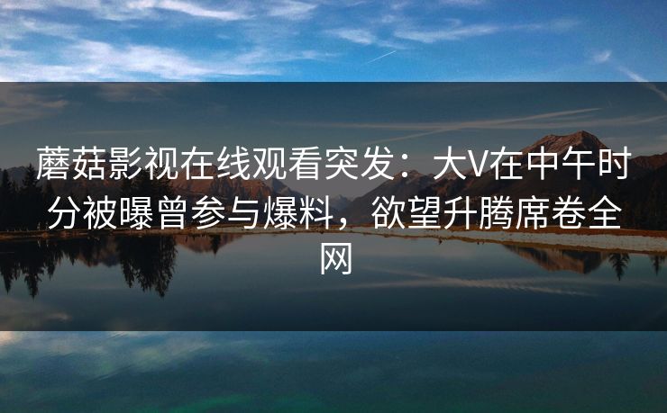 蘑菇影视在线观看突发：大V在中午时分被曝曾参与爆料，欲望升腾席卷全网