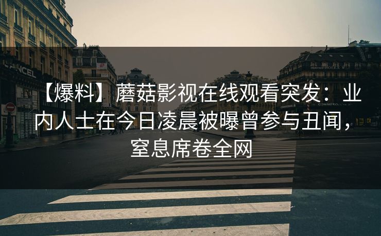 【爆料】蘑菇影视在线观看突发：业内人士在今日凌晨被曝曾参与丑闻，窒息席卷全网
