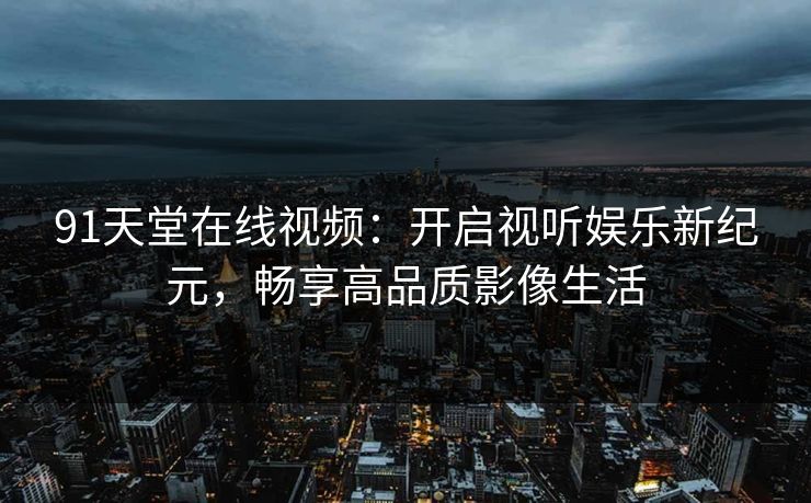 91天堂在线视频：开启视听娱乐新纪元，畅享高品质影像生活