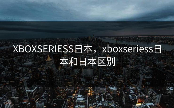 XBOXSERIESS日本，xboxseriess日本和日本区别
