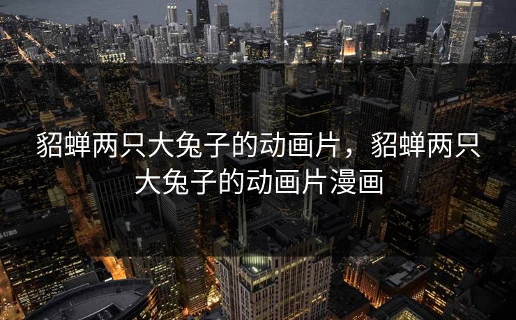 貂蝉两只大兔子的动画片，貂蝉两只大兔子的动画片漫画