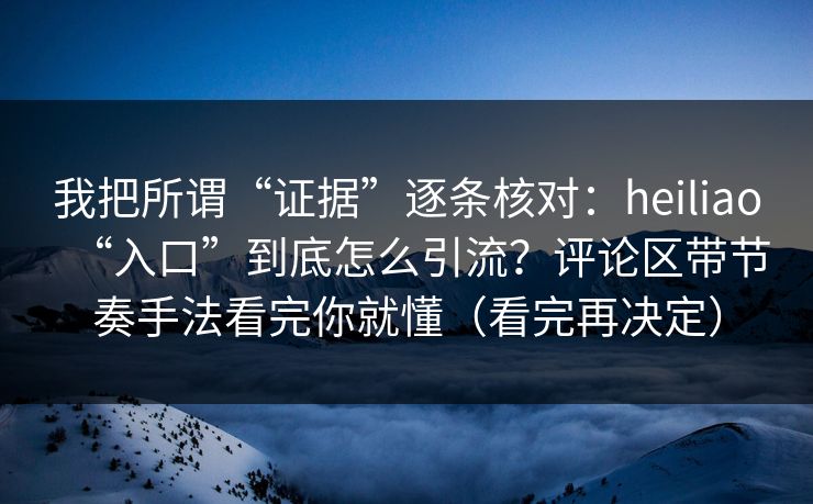 我把所谓“证据”逐条核对:heiliao“入口”到底怎么引流?评论区带节奏手法看完你就懂(看完再决定) 我把所谓“证据”逐条核对:heiliao“入口”到底怎么引流?评论区带节奏手法看完你就懂(看完再决定)