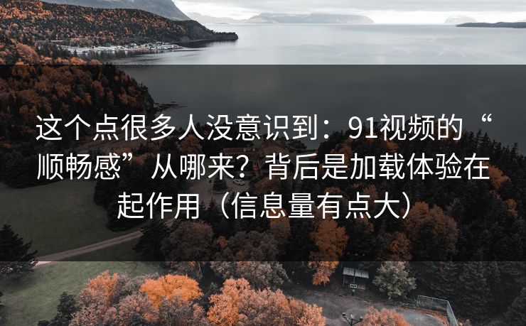 这个点很多人没意识到:91视频的“顺畅感”从哪来?背后是加载体验在起作用(信息量有点大) 这个点很多人没意识到:91视频的“顺畅感”从哪来?背后是加载体验在起作用(信息量有点大)