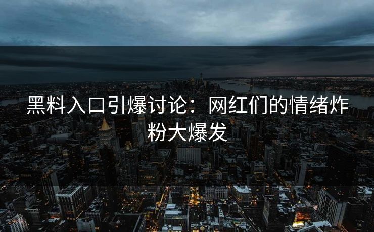 黑料入口引爆讨论：网红们的情绪炸粉大爆发