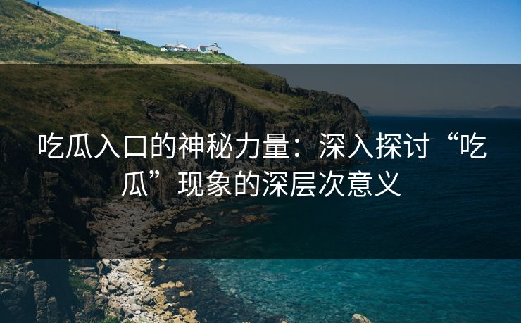 吃瓜入口的神秘力量：深入探讨“吃瓜”现象的深层次意义