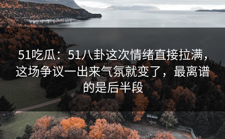 51吃瓜：51八卦这次情绪直接拉满，这场争议一出来气氛就变了，最离谱的是后半段