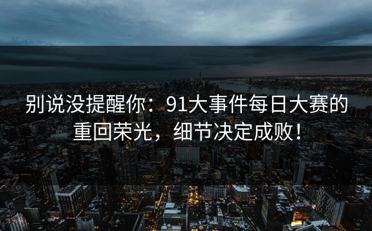 别说没提醒你：91大事件每日大赛的重回荣光，细节决定成败！