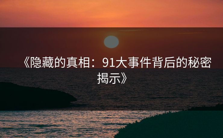 《隐藏的真相：91大事件背后的秘密揭示》