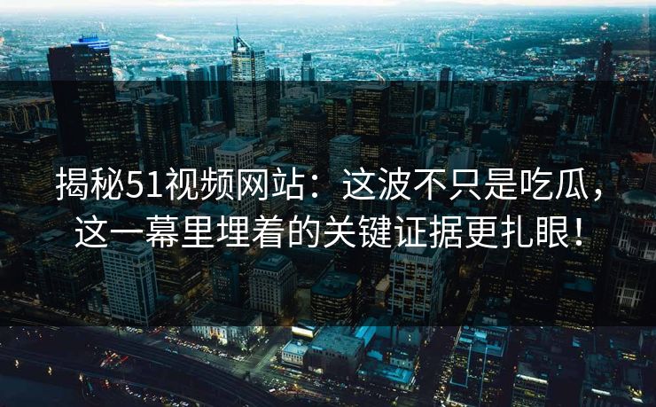 揭秘51视频网站：这波不只是吃瓜，这一幕里埋着的关键证据更扎眼！