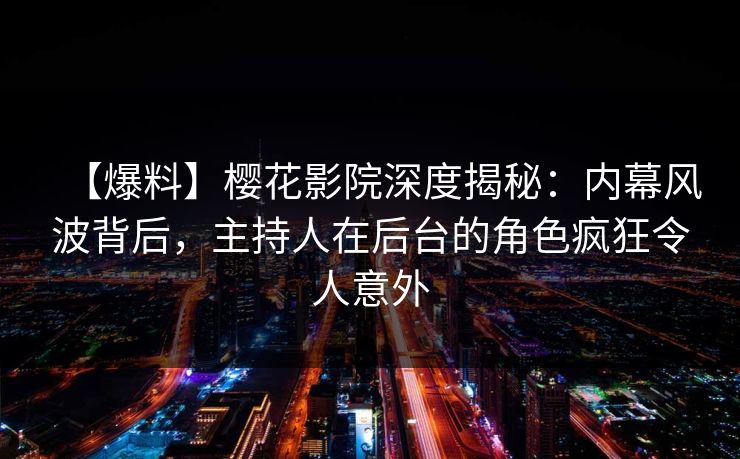 【爆料】樱花影院深度揭秘：内幕风波背后，主持人在后台的角色疯狂令人意外