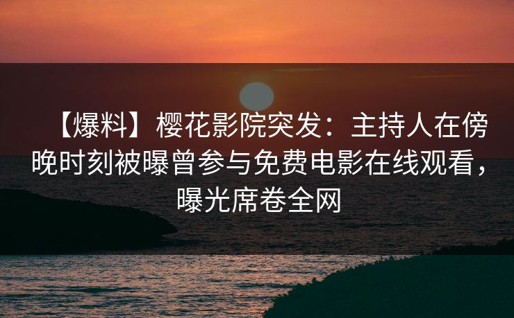 【爆料】樱花影院突发：主持人在傍晚时刻被曝曾参与免费电影在线观看，曝光席卷全网