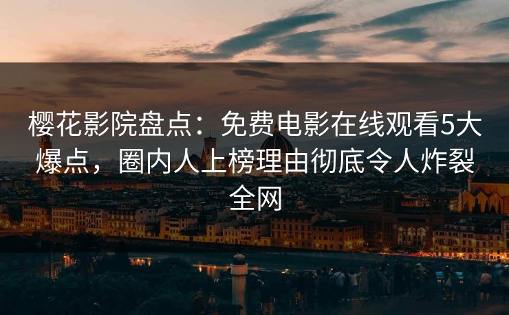 樱花影院盘点：免费电影在线观看5大爆点，圈内人上榜理由彻底令人炸裂全网