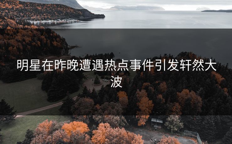 明星在昨晚遭遇热点事件引发轩然大波