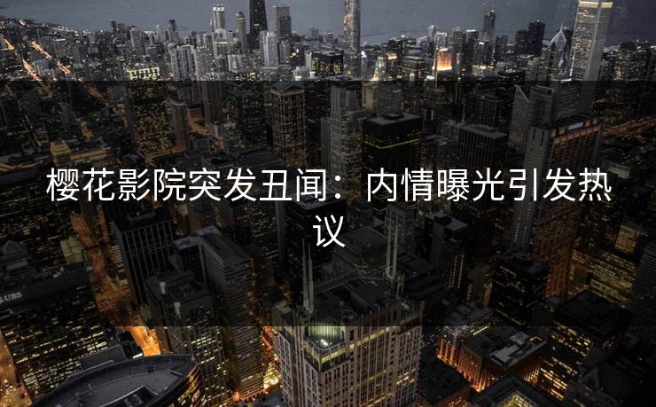樱花影院突发丑闻：内情曝光引发热议