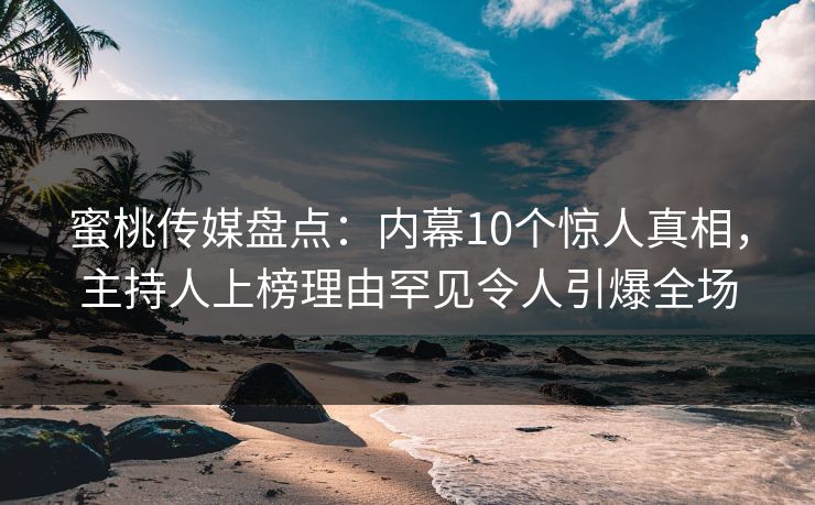蜜桃传媒盘点：内幕10个惊人真相，主持人上榜理由罕见令人引爆全场