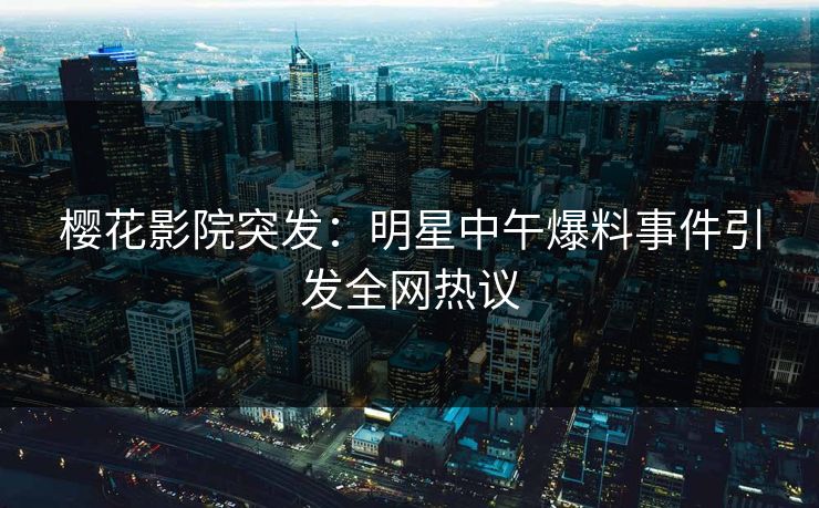 樱花影院突发：明星中午爆料事件引发全网热议