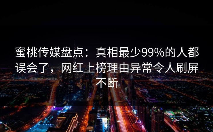 蜜桃传媒盘点：真相最少99%的人都误会了，网红上榜理由异常令人刷屏不断