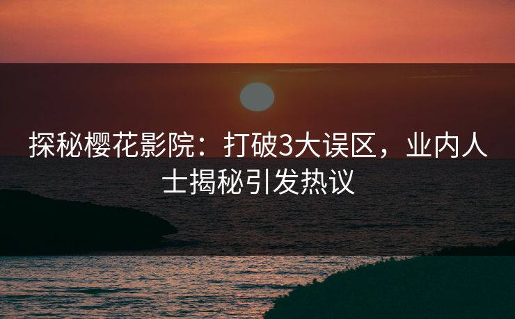 探秘樱花影院：打破3大误区，业内人士揭秘引发热议