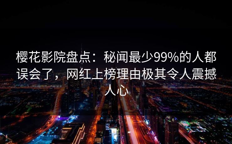 樱花影院盘点：秘闻最少99%的人都误会了，网红上榜理由极其令人震撼人心