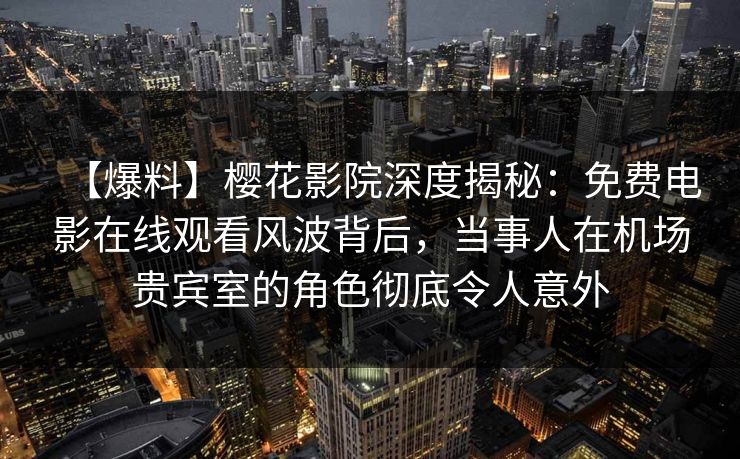 【爆料】樱花影院深度揭秘：免费电影在线观看风波背后，当事人在机场贵宾室的角色彻底令人意外