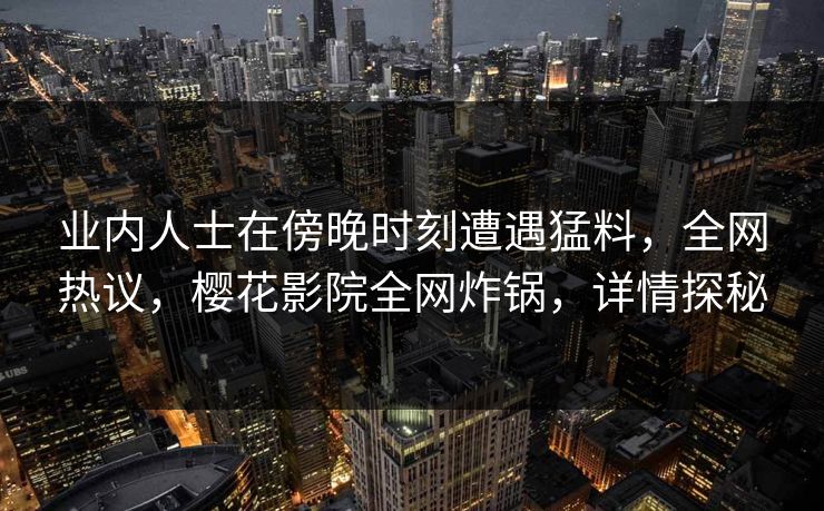 业内人士在傍晚时刻遭遇猛料，全网热议，樱花影院全网炸锅，详情探秘