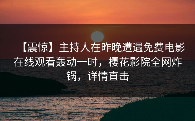【震惊】主持人在昨晚遭遇免费电影在线观看轰动一时，樱花影院全网炸锅，详情直击