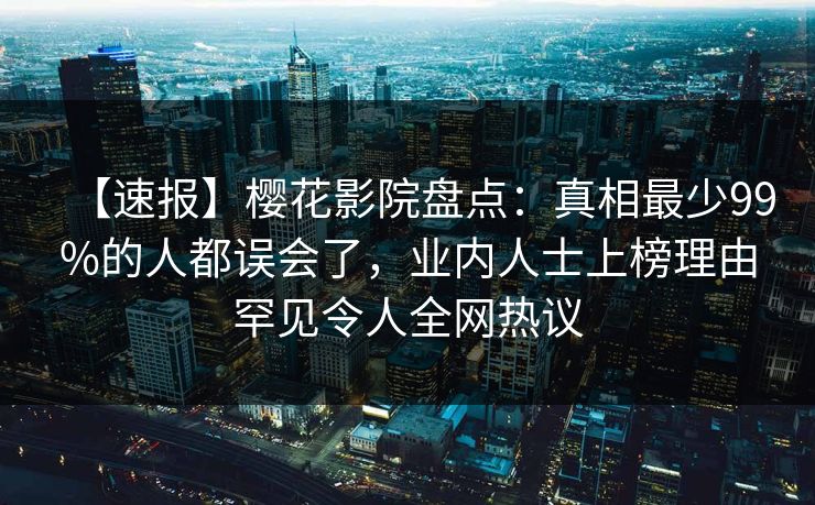 【速报】樱花影院盘点：真相最少99%的人都误会了，业内人士上榜理由罕见令人全网热议