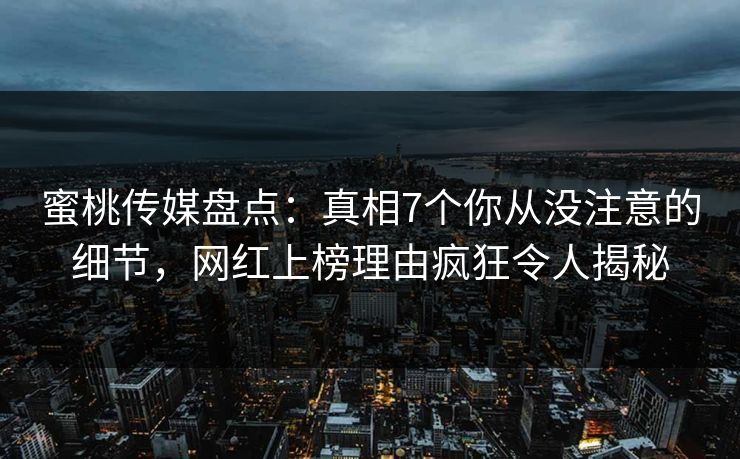 蜜桃传媒盘点:真相7个你从没注意的细节,网红上榜理由疯狂令人揭秘 蜜桃传媒盘点:真相7个你从没注意的细节,网红上榜理由疯狂令人揭秘