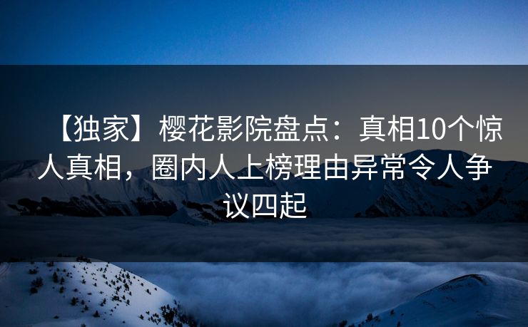 【独家】樱花影院盘点:真相10个惊人真相,圈内人上榜理由异常令人争议四起 【独家】樱花影院盘点:真相10个惊人真相,圈内人上榜理由异常令人争议四起