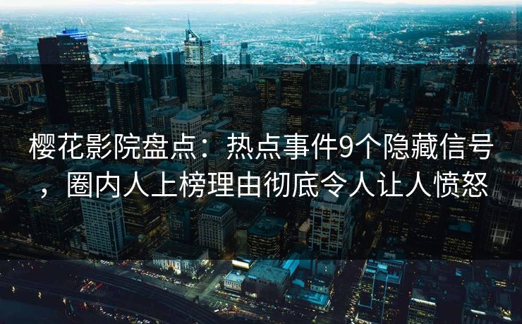 樱花影院盘点：热点事件9个隐藏信号，圈内人上榜理由彻底令人让人愤怒