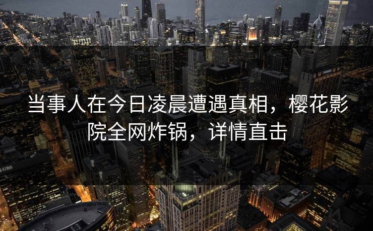 当事人在今日凌晨遭遇真相,樱花影院全网炸锅,详情直击 当事人在今日凌晨遭遇真相,樱花影院全网炸锅,详情直击