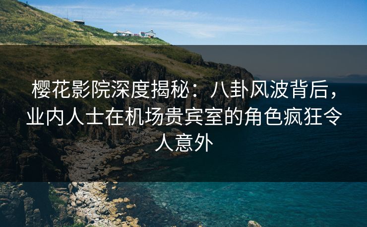樱花影院深度揭秘:八卦风波背后,业内人士在机场贵宾室的角色疯狂令人意外 樱花影院深度揭秘:八卦风波背后,业内人士在机场贵宾室的角色疯狂令人意外