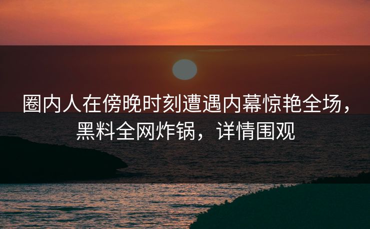 圈内人在傍晚时刻遭遇内幕惊艳全场,黑料全网炸锅,详情围观 圈内人在傍晚时刻遭遇内幕惊艳全场,黑料全网炸锅,详情围观