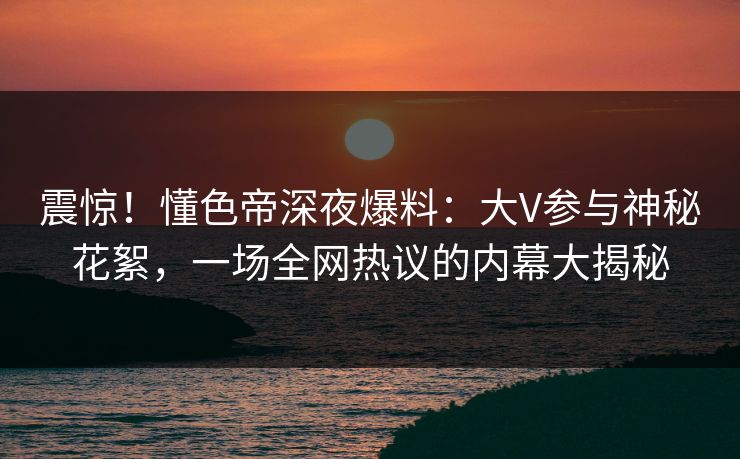 震惊!懂色帝深夜爆料:大V参与神秘花絮,一场全网热议的内幕大揭秘 震惊!懂色帝深夜爆料:大V参与神秘花絮,一场全网热议的内幕大揭秘