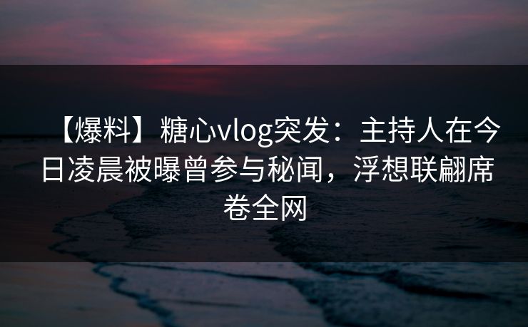 【爆料】糖心vlog突发：主持人在今日凌晨被曝曾参与秘闻，浮想联翩席卷全网