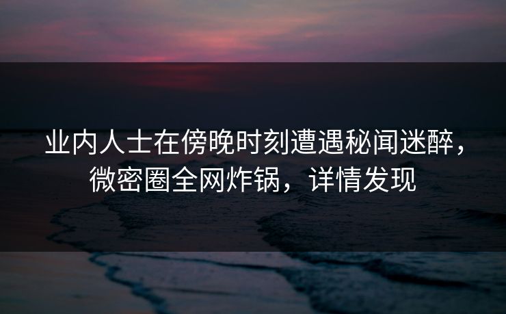 业内人士在傍晚时刻遭遇秘闻迷醉，微密圈全网炸锅，详情发现