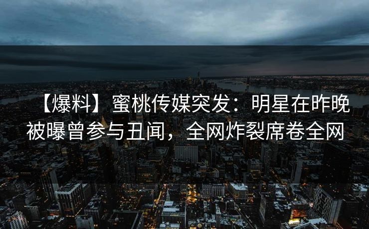 【爆料】蜜桃传媒突发：明星在昨晚被曝曾参与丑闻，全网炸裂席卷全网